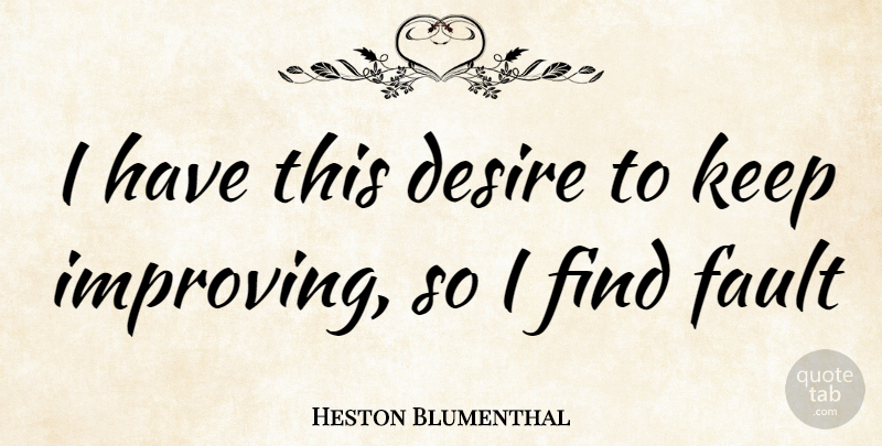 Heston Blumenthal Quote About Desire, Faults, Improving: I Have This Desire To...