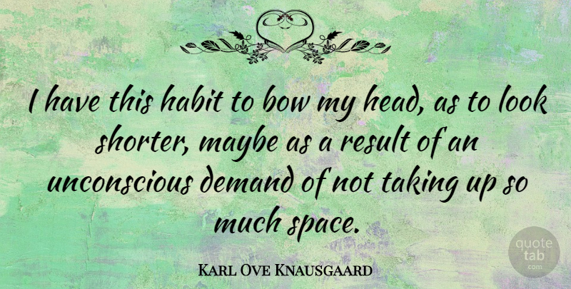 Karl Ove Knausgaard Quote About Bow, Demand, Maybe, Result, Taking: I Have This Habit To...