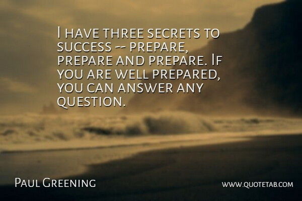 Paul Greening Quote About Answer, Prepare, Secrets, Success, Three: I Have Three Secrets To...