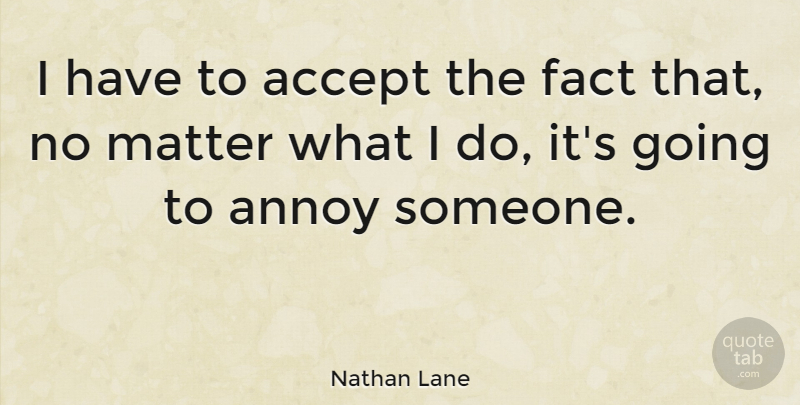 Nathan Lane Quote About Facts, Matter, Annoying: I Have To Accept The...