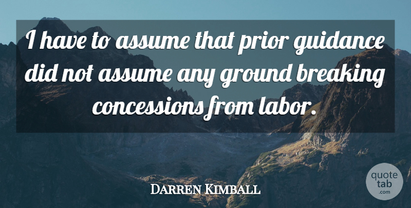 Darren Kimball Quote About Assume, Breaking, Ground, Guidance, Prior: I Have To Assume That...