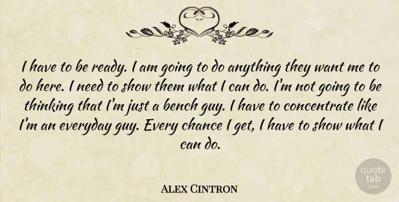 Alex Cintron Quote About Bench, Chance, Everyday, Thinking: I Have To Be Ready...