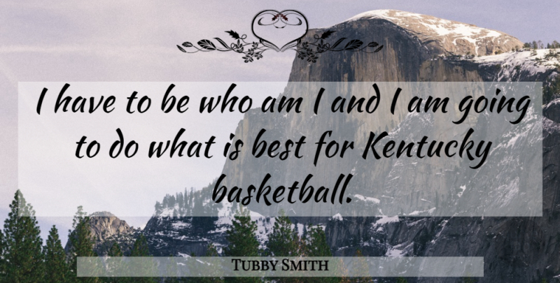 Tubby Smith Quote About Basketball, Best, Kentucky: I Have To Be Who...