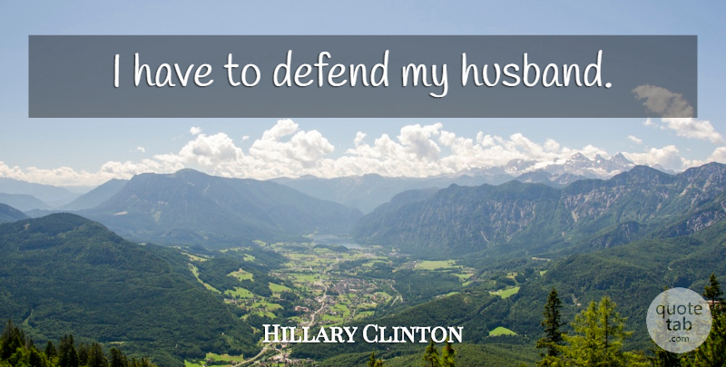 Hillary Clinton Quote About Husband, My Husband: I Have To Defend My...