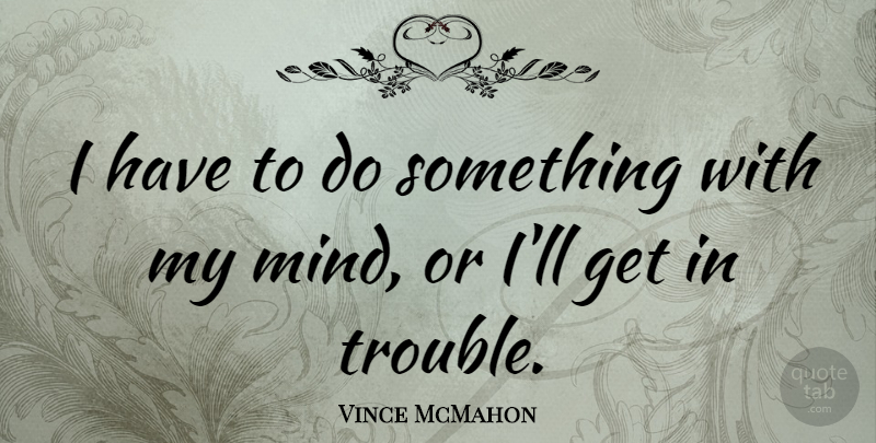 Vince McMahon Quote About Mind, Trouble: I Have To Do Something...