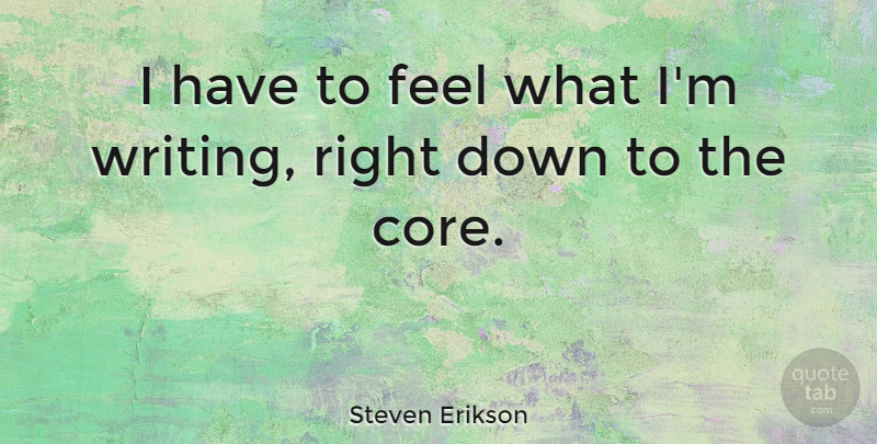 Steven Erikson Quote About Writing, Feels, Core: I Have To Feel What...