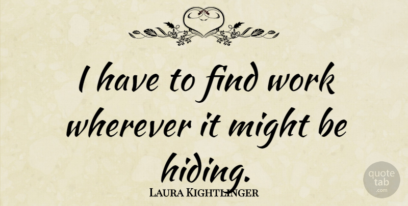 Laura Kightlinger Quote About Might, Hiding: I Have To Find Work...