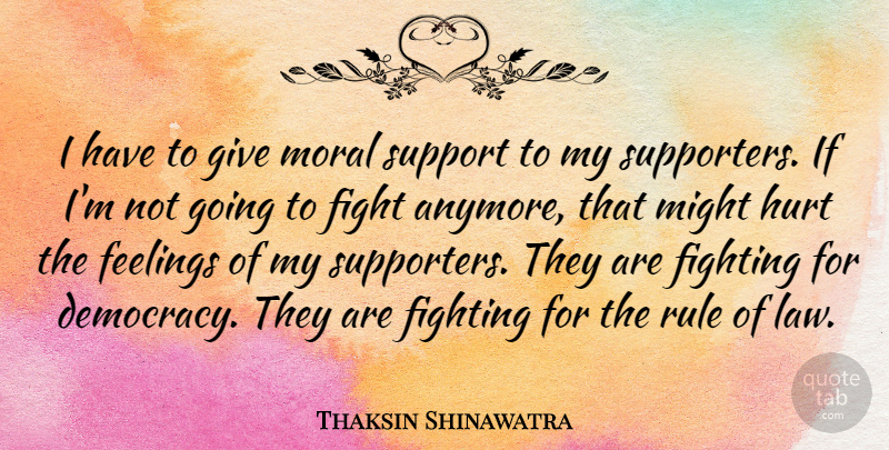 Thaksin Shinawatra Quote About Feelings, Fight, Fighting, Hurt, Might: I Have To Give Moral...