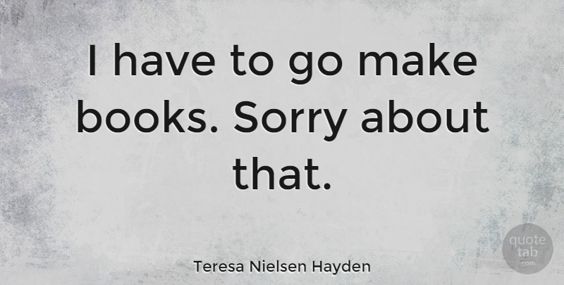 Teresa Nielsen Hayden Quote About Sorry, Book: I Have To Go Make...