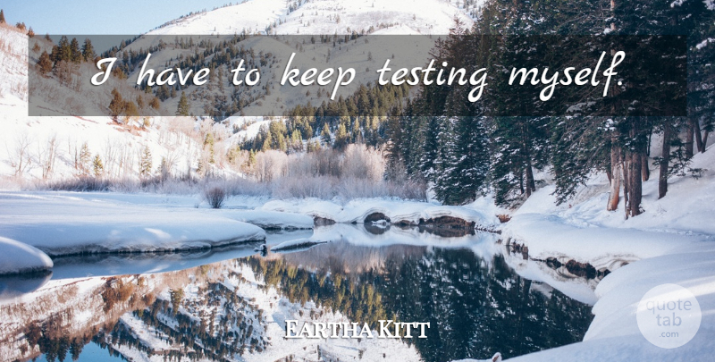 Eartha Kitt Quote About Testing: I Have To Keep Testing...