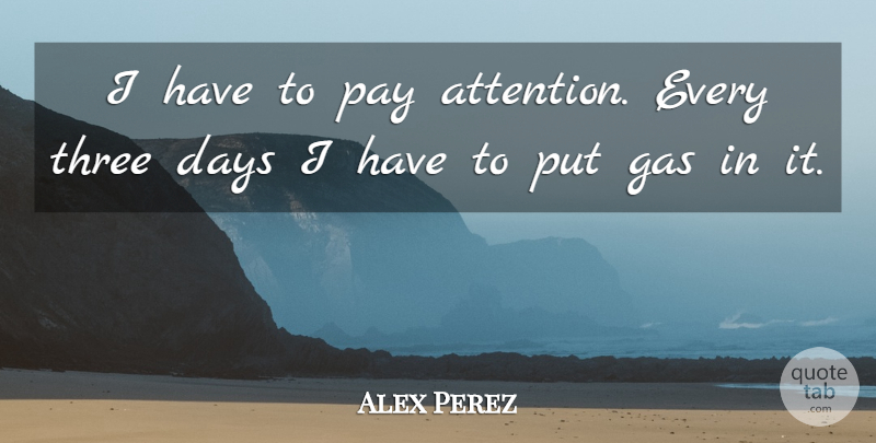 Alex Perez Quote About Days, Gas, Pay, Three: I Have To Pay Attention...