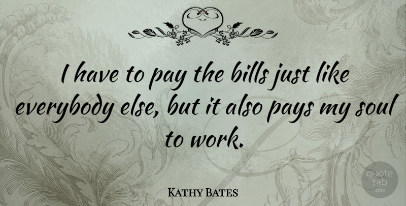 Kathy Bates Quote About Soul, Bills, Pay: I Have To Pay The...