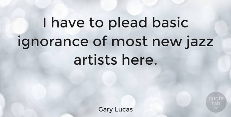 Gary Lucas Quote About Ignorance, Artist, Jazz: I Have To Plead Basic...