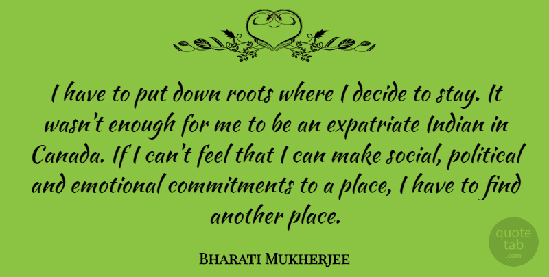 Bharati Mukherjee Quote About Commitment, Emotional, Roots: I Have To Put Down...