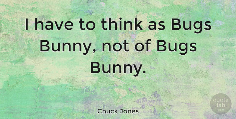 Chuck Jones Quote About Thinking, Bunnies, Bugs: I Have To Think As...