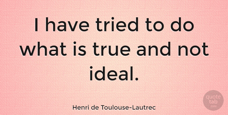 Henri de Toulouse-Lautrec Quote About Ideals: I Have Tried To Do...