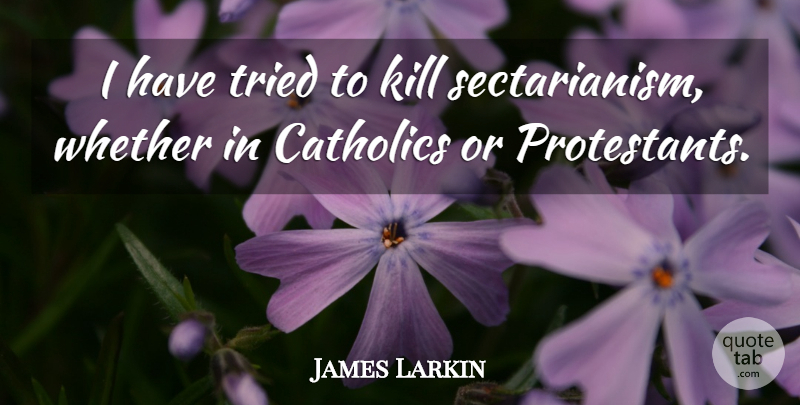 James Larkin Quote About Catholic, Sectarianism, Protestants: I Have Tried To Kill...