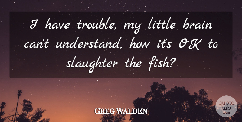 Greg Walden Quote About Brain, Ok, Trouble: I Have Trouble My Little...