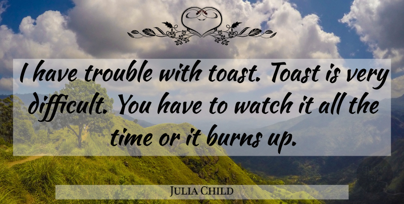 Julia Child Quote About Watches, Trouble, Difficult: I Have Trouble With Toast...