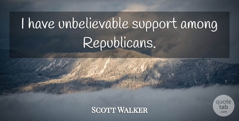 Scott Walker Quote About Support, Republican, Unbelievable: I Have Unbelievable Support Among...