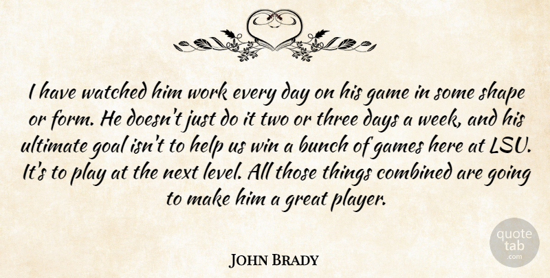 John Brady Quote About Bunch, Combined, Days, Game, Games: I Have Watched Him Work...