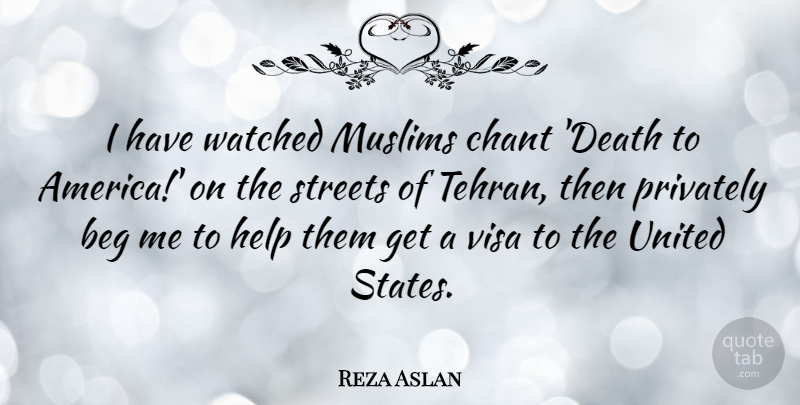 Reza Aslan Quote About Beg, Chant, Death, Privately, Streets: I Have Watched Muslims Chant...