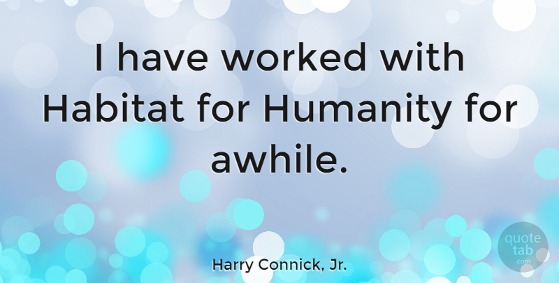 Harry Connick, Jr. Quote About Humanity, Habitat For Humanity, Habitat: I Have Worked With Habitat...