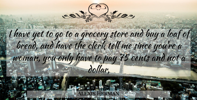 Alexis Herman Quote About Buy, Cents, Clerk, Grocery, Loaf: I Have Yet To Go...