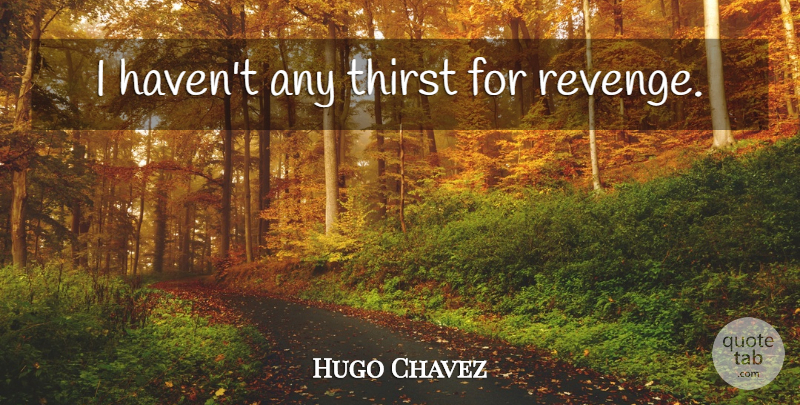 Hugo Chavez Quote About Revenge, Thirst, Havens: I Havent Any Thirst For...