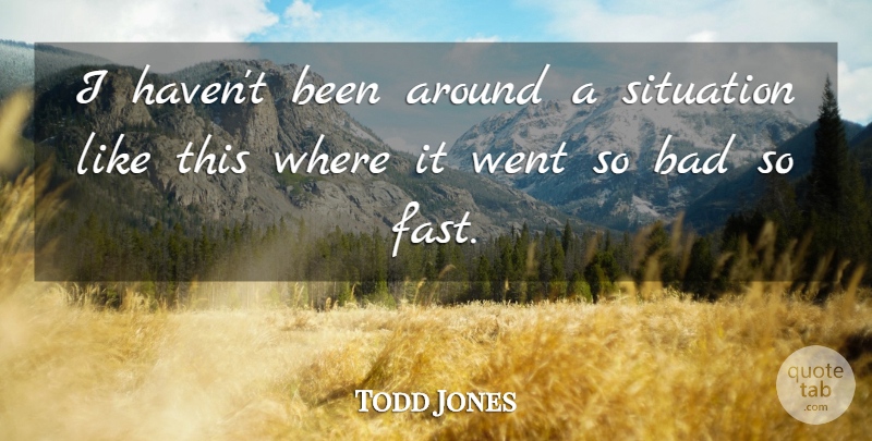 Todd Jones Quote About Bad, Situation: I Havent Been Around A...