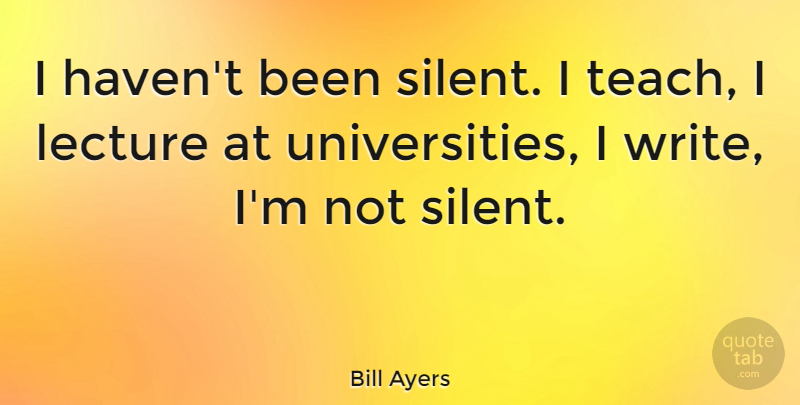 Bill Ayers Quote About Writing, Lectures, Silent: I Havent Been Silent I...