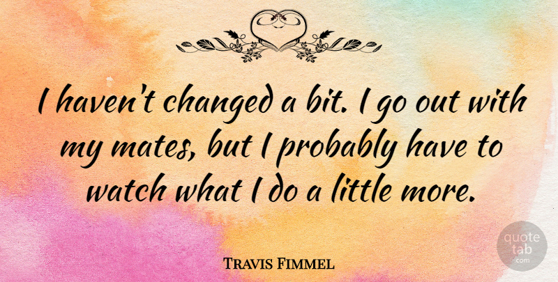 Travis Fimmel Quote About undefined: I Havent Changed A Bit...