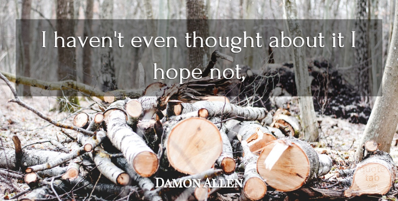 Damon Allen Quote About Hope: I Havent Even Thought About...
