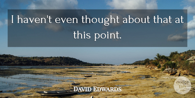 David Edwards Quote About undefined: I Havent Even Thought About...
