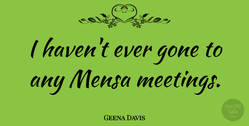 Geena Davis Quote About Gone, Meetings, Havens: I Havent Ever Gone To...
