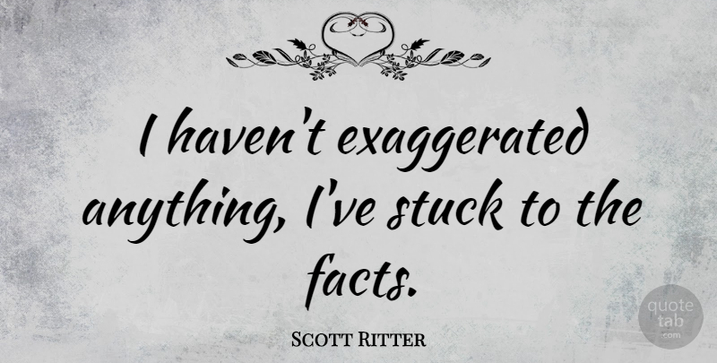 Scott Ritter Quote About Facts, Stuck, Exaggerated: I Havent Exaggerated Anything Ive...