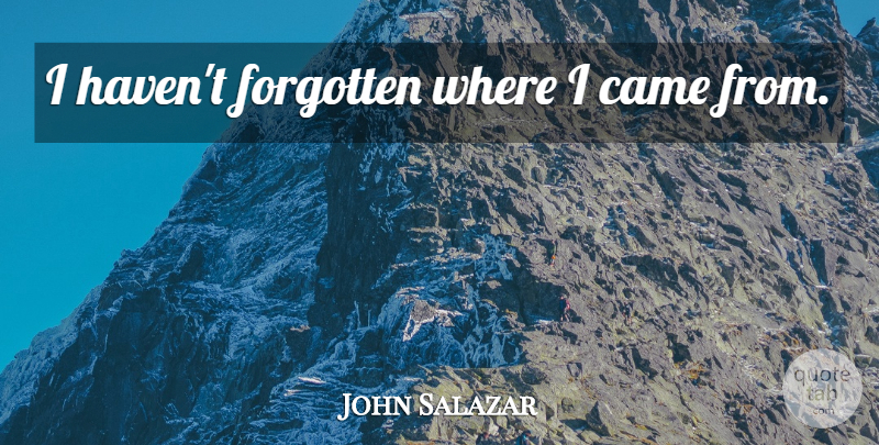John Salazar Quote About Forgotten, Havens: I Havent Forgotten Where I...
