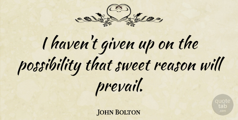 John Bolton Quote About Sweet, Reason, Possibility: I Havent Given Up On...