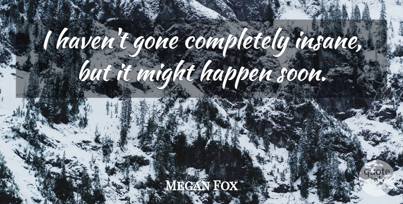 Megan Fox Quote About Insane, Gone, Might: I Havent Gone Completely Insane...