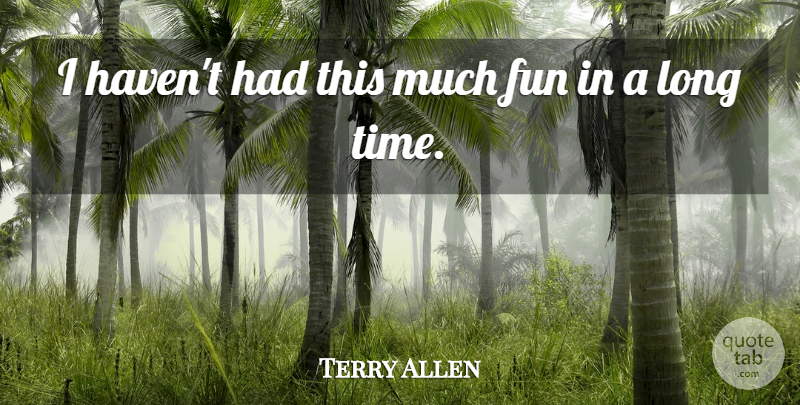 Terry Allen Quote About Fun: I Havent Had This Much...