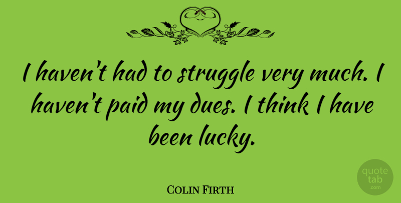 Colin Firth Quote About Struggle, Thinking, Lucky: I Havent Had To Struggle...