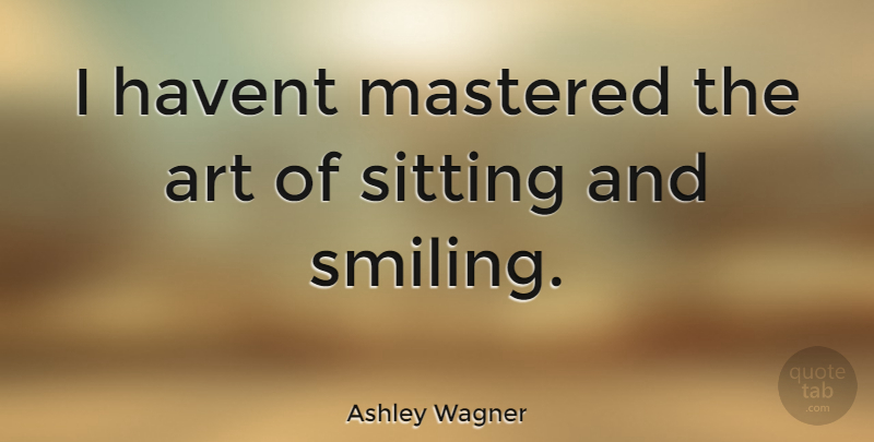 Ashley Wagner Quote About Art, Sitting: I Havent Mastered The Art...