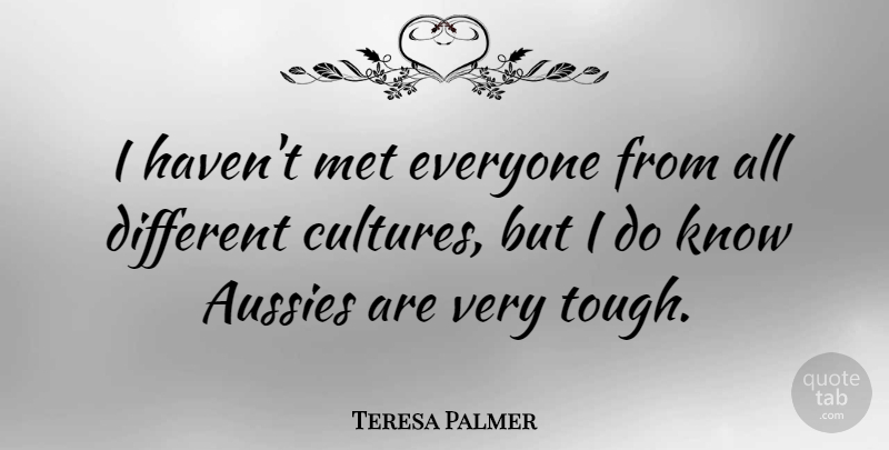 Teresa Palmer Quote About Different, Culture, Tough: I Havent Met Everyone From...