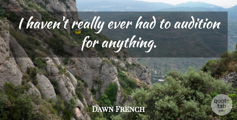 Dawn French Quote About Auditions, Havens: I Havent Really Ever Had...