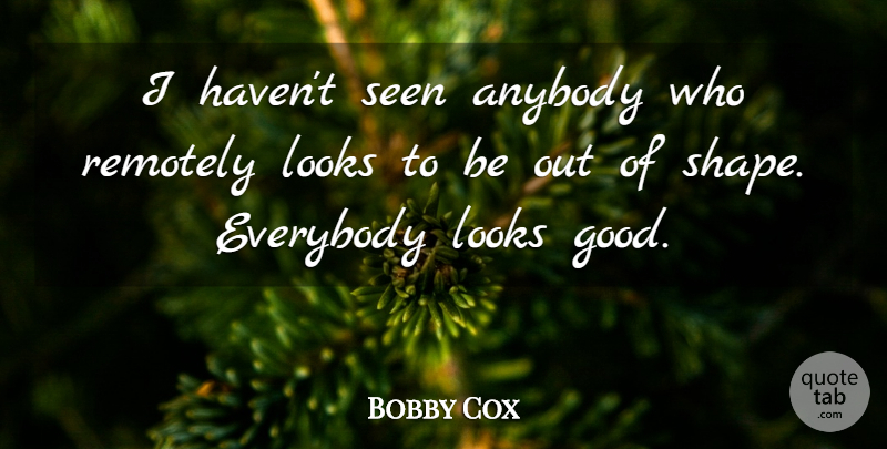 Bobby Cox Quote About Anybody, Everybody, Looks, Remotely, Seen: I Havent Seen Anybody Who...