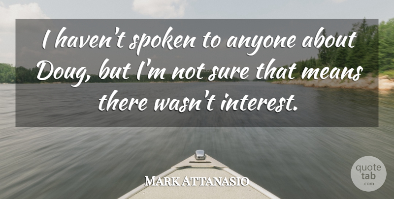 Mark Attanasio Quote About Anyone, Interest, Means, Spoken, Sure: I Havent Spoken To Anyone...