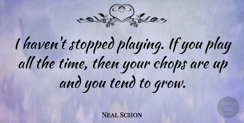 Neal Schon Quote About Play, Grows, Ifs: I Havent Stopped Playing If...