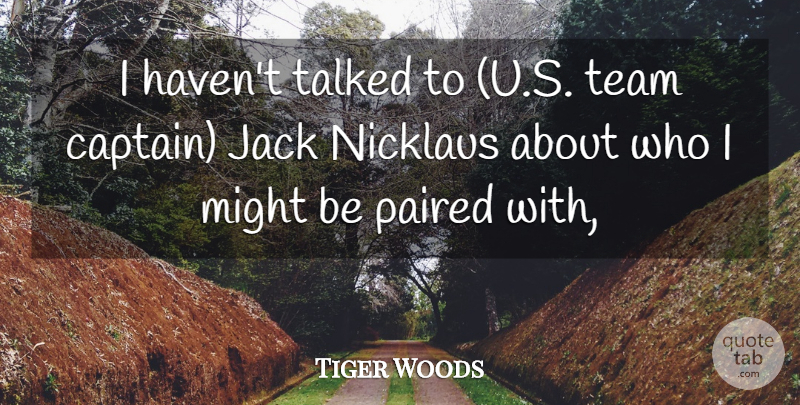 Tiger Woods Quote About Jack, Might, Talked, Team: I Havent Talked To U...