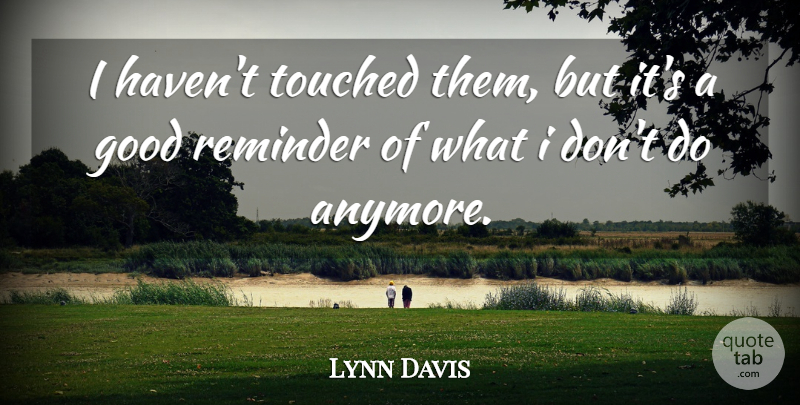 Lynn Davis Quote About Good, Reminder, Touched: I Havent Touched Them But...