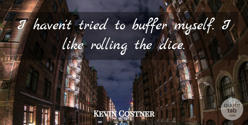 Kevin Costner Quote About Dice, Rolling, Havens: I Havent Tried To Buffer...